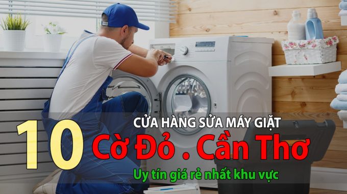Tốp 10 Cửa Hàng Sửa Máy Giặt Tại Cờ Đỏ Cần Thơ Uy Tín Giá Rẻ