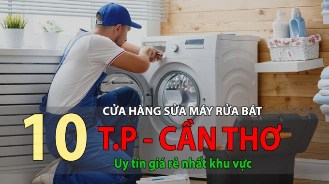 Lưu Ngay 10 Tiệm Sửa Máy Rửa Bát Tại Cần Thơ Alo Là Tới Ngay Sau 15 Phút